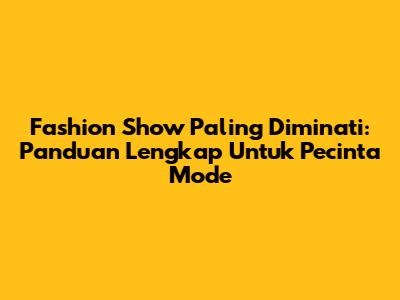 Fashion Show Paling Diminati: Panduan Lengkap Untuk Pecinta Mode