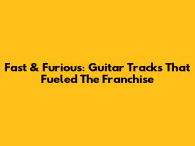 Fast & Furious: Guitar Tracks That Fueled The Franchise