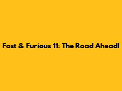 Fast & Furious 11: The Road Ahead!