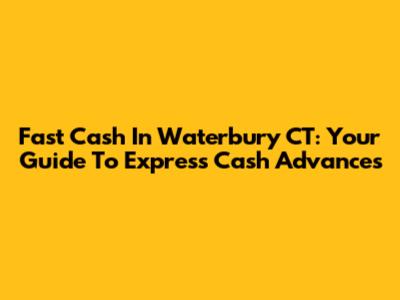 Fast Cash In Waterbury CT: Your Guide To Express Cash Advances