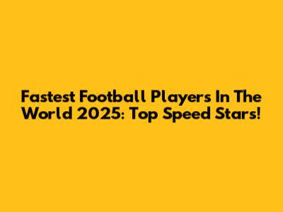 Fastest Football Players In The World 2025: Top Speed Stars!