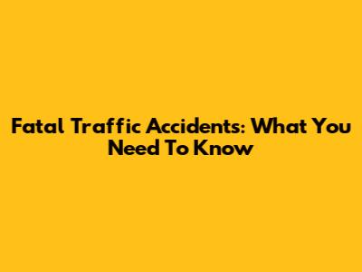 Fatal Traffic Accidents: What You Need To Know