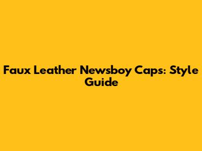 Faux Leather Newsboy Caps: Style Guide
