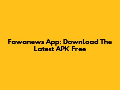 Fawanews App: Download The Latest APK Free