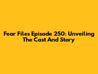 Fear Files Episode 250: Unveiling The Cast And Story