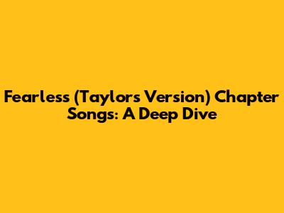 Fearless (Taylor's Version) Chapter Songs: A Deep Dive