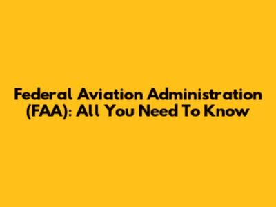 Federal Aviation Administration (FAA): All You Need To Know