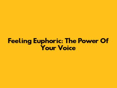 Feeling Euphoric: The Power Of Your Voice