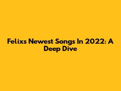 Felix's Newest Songs In 2022: A Deep Dive