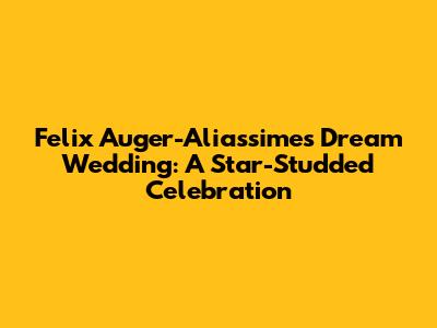 Felix Auger-Aliassime's Dream Wedding: A Star-Studded Celebration