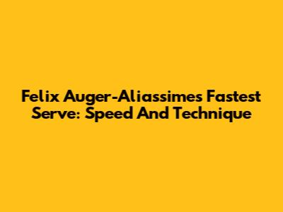Felix Auger-Aliassime's Fastest Serve: Speed And Technique