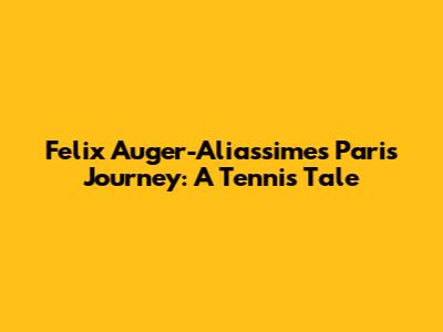 Felix Auger-Aliassime's Paris Journey: A Tennis Tale