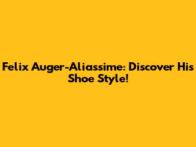 Felix Auger-Aliassime: Discover His Shoe Style!