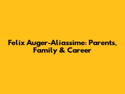 Felix Auger-Aliassime: Parents, Family & Career
