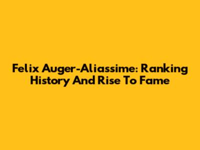 Felix Auger-Aliassime: Ranking History And Rise To Fame