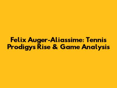 Felix Auger-Aliassime: Tennis Prodigy's Rise & Game Analysis