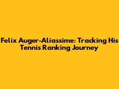 Felix Auger-Aliassime: Tracking His Tennis Ranking Journey