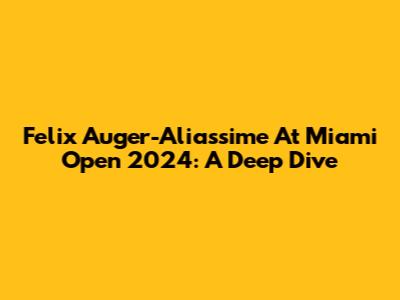Felix Auger-Aliassime At Miami Open 2024: A Deep Dive