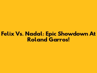 Felix Vs. Nadal: Epic Showdown At Roland Garros!
