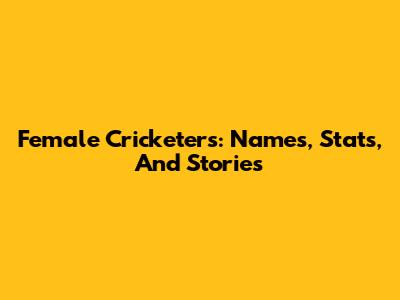 Female Cricketers: Names, Stats, And Stories
