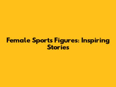 Female Sports Figures: Inspiring Stories