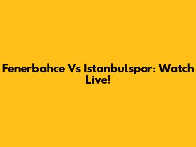 Fenerbahce Vs Istanbulspor: Watch Live!