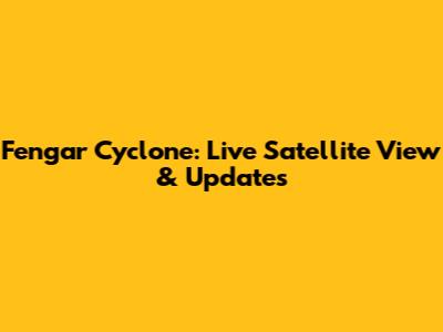 Fengar Cyclone: Live Satellite View & Updates
