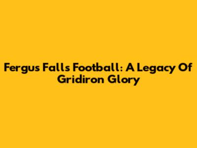 Fergus Falls Football: A Legacy Of Gridiron Glory