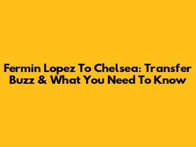 Fermin Lopez To Chelsea: Transfer Buzz & What You Need To Know