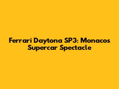 Ferrari Daytona SP3: Monaco's Supercar Spectacle