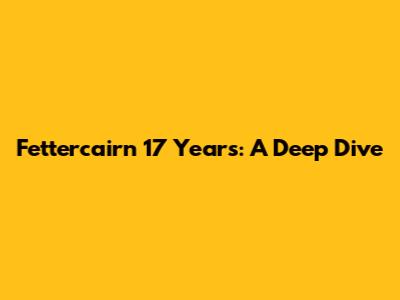 Fettercairn 17 Years: A Deep Dive