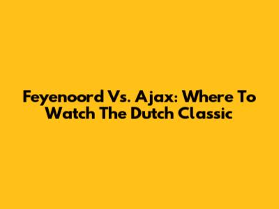 Feyenoord Vs. Ajax: Where To Watch The Dutch Classic