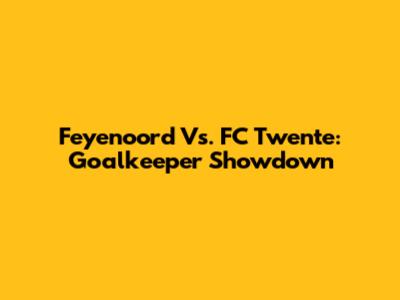 Feyenoord Vs. FC Twente: Goalkeeper Showdown