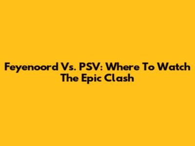 Feyenoord Vs. PSV: Where To Watch The Epic Clash