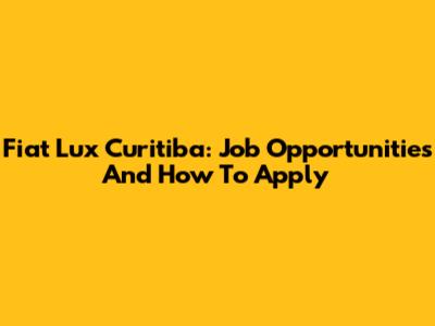 Fiat Lux Curitiba: Job Opportunities And How To Apply