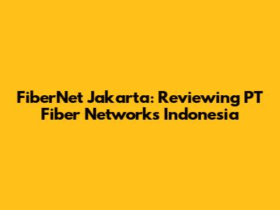 FiberNet Jakarta: Reviewing PT Fiber Networks Indonesia
