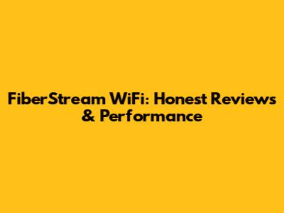 FiberStream WiFi: Honest Reviews & Performance