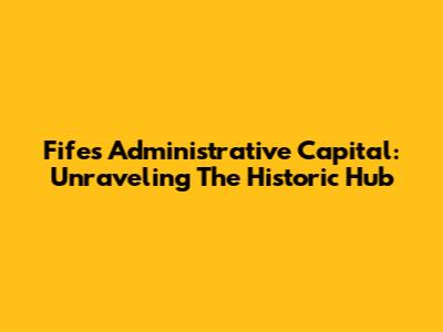 Fife's Administrative Capital: Unraveling The Historic Hub
