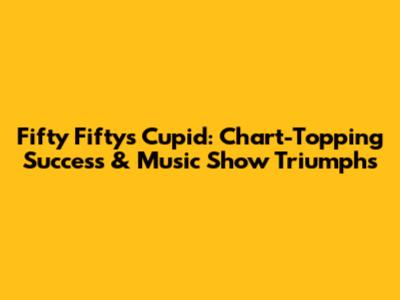 Fifty Fifty's Cupid: Chart-Topping Success & Music Show Triumphs