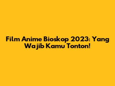 Film Anime Bioskop 2023: Yang Wajib Kamu Tonton!