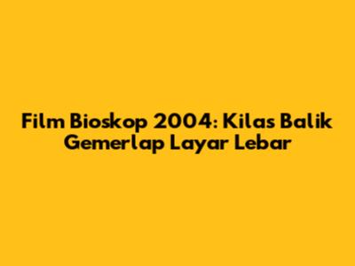 Film Bioskop 2004: Kilas Balik Gemerlap Layar Lebar
