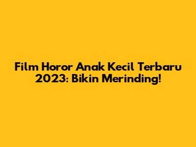 Film Horor Anak Kecil Terbaru 2023: Bikin Merinding!