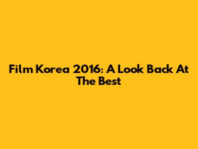 Film Korea 2016: A Look Back At The Best