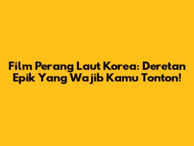 Film Perang Laut Korea: Deretan Epik Yang Wajib Kamu Tonton!