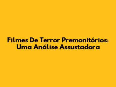Filmes De Terror Premonitórios: Uma Análise Assustadora