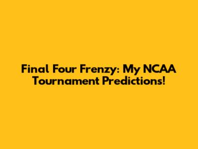 Final Four Frenzy: My NCAA Tournament Predictions!