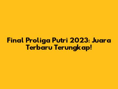 Final Proliga Putri 2023: Juara Terbaru Terungkap!
