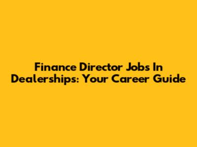 Finance Director Jobs In Dealerships: Your Career Guide