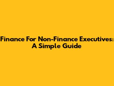 Finance For Non-Finance Executives: A Simple Guide