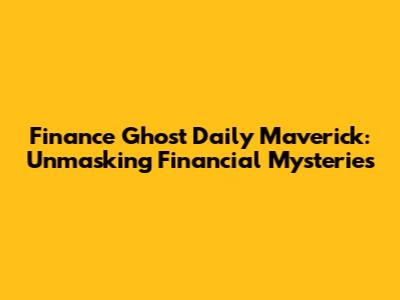 Finance Ghost Daily Maverick: Unmasking Financial Mysteries